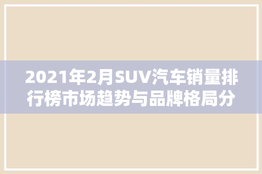 2021年2月SUV汽车销量排行榜市场趋势与品牌格局分析