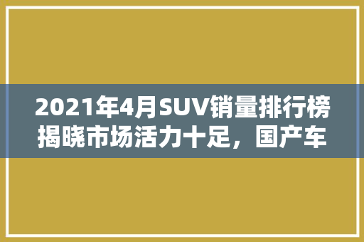 2021年4月SUV销量排行榜揭晓市场活力十足，国产车型表现亮眼