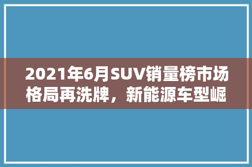 2021年6月SUV销量榜市场格局再洗牌，新能源车型崛起