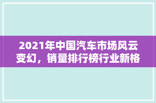 2021年中国汽车市场风云变幻，销量排行榜行业新格局