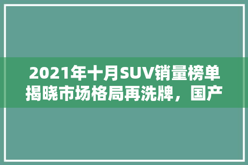 2021年十月SUV销量榜单揭晓市场格局再洗牌，国产品牌强势崛起