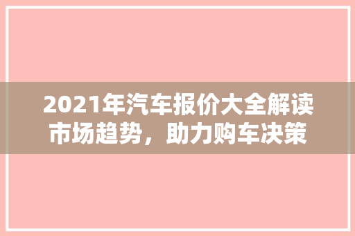 2021年汽车报价大全解读市场趋势，助力购车决策