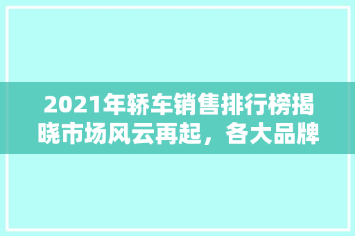 2021年轿车销售排行榜揭晓市场风云再起，各大品牌争奇斗艳
