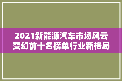 2021新能源汽车市场风云变幻前十名榜单行业新格局