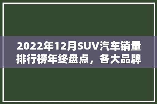 2022年12月SUV汽车销量排行榜年终盘点，各大品牌激烈角逐