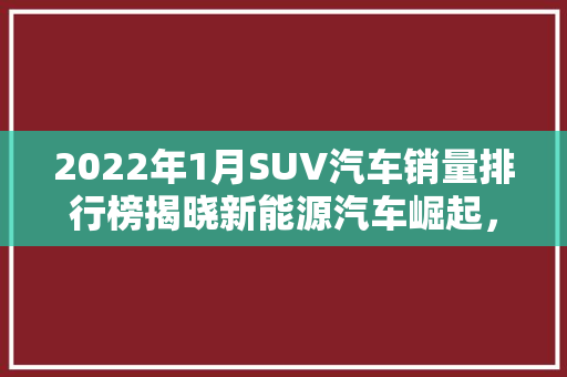 2022年1月SUV汽车销量排行榜揭晓新能源汽车崛起，合资品牌竞争激烈