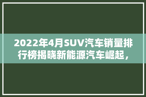 2022年4月SUV汽车销量排行榜揭晓新能源汽车崛起，合资品牌稳居高位