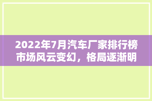 2022年7月汽车厂家排行榜市场风云变幻，格局逐渐明朗