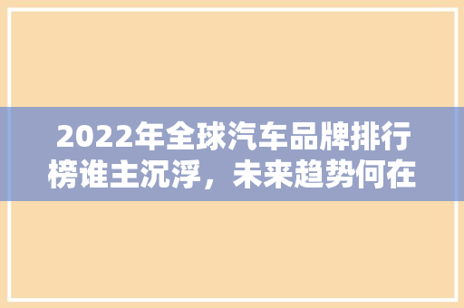 2022年全球汽车品牌排行榜谁主沉浮，未来趋势何在