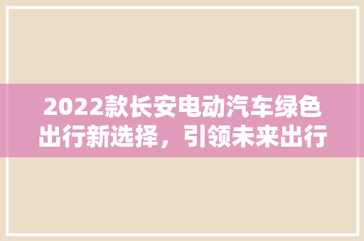 2022款长安电动汽车绿色出行新选择，引领未来出行潮流
