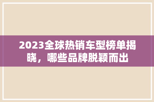 2023全球热销车型榜单揭晓，哪些品牌脱颖而出
