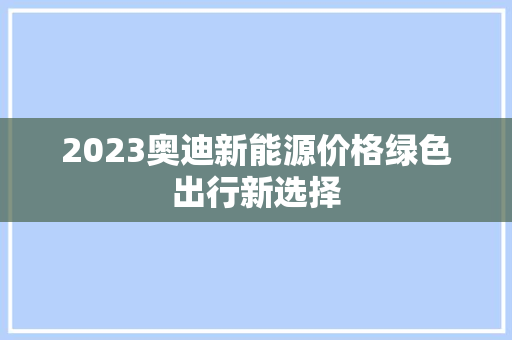 2023奥迪新能源价格绿色出行新选择