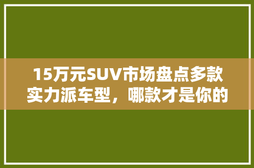 15万元SUV市场盘点多款实力派车型，哪款才是你的心头好
