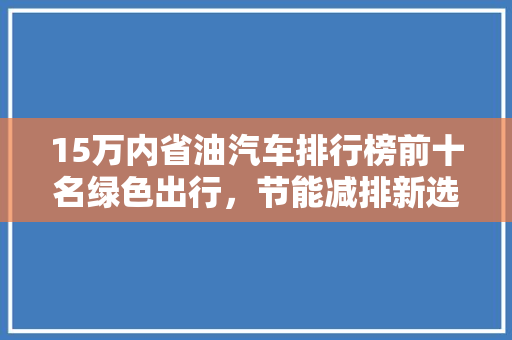 15万内省油汽车排行榜前十名绿色出行，节能减排新选择