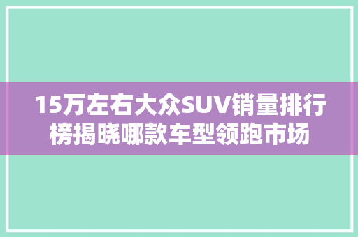 15万左右大众SUV销量排行榜揭晓哪款车型领跑市场
