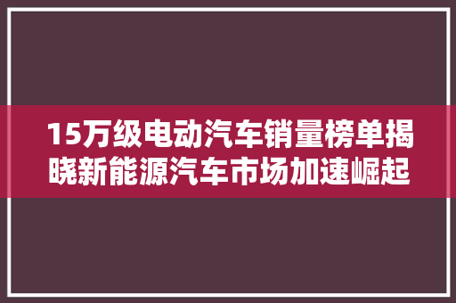 15万级电动汽车销量榜单揭晓新能源汽车市场加速崛起