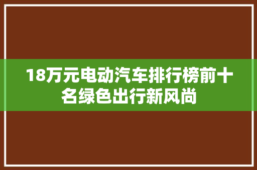 18万元电动汽车排行榜前十名绿色出行新风尚
