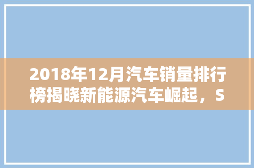 2018年12月汽车销量排行榜揭晓新能源汽车崛起，SUV持续火爆