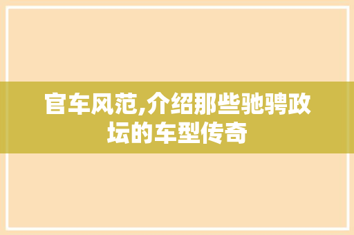 官车风范,介绍那些驰骋政坛的车型传奇