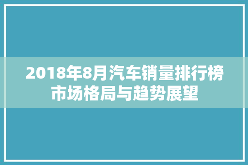 2018年8月汽车销量排行榜市场格局与趋势展望