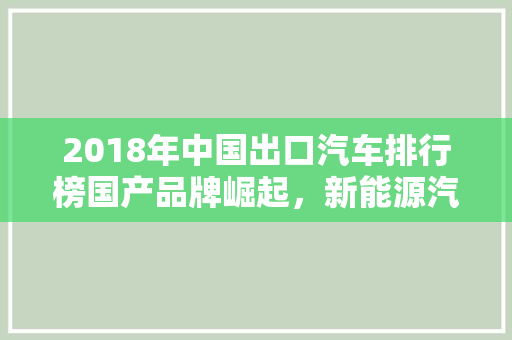 2018年中国出口汽车排行榜国产品牌崛起，新能源汽车崭露头角