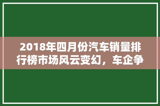 2018年四月份汽车销量排行榜市场风云变幻，车企争霸正酣