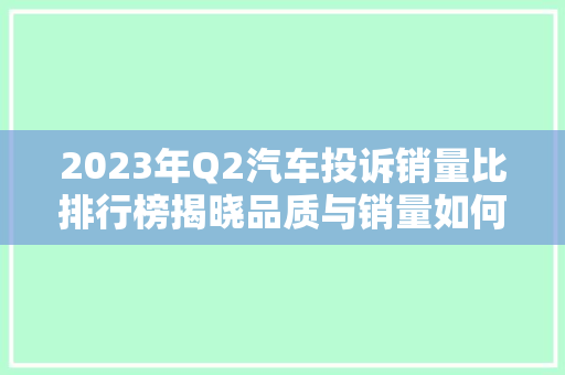 2023年Q2汽车投诉销量比排行榜揭晓品质与销量如何平衡
