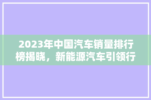 2023年中国汽车销量排行榜揭晓，新能源汽车引领行业发展新潮流