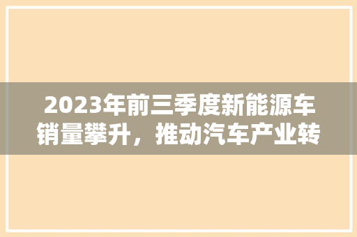 2023年前三季度新能源车销量攀升，推动汽车产业转型升级