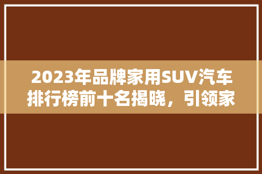 2023年品牌家用SUV汽车排行榜前十名揭晓，引领家庭出行新潮流