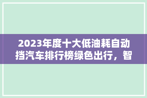 2023年度十大低油耗自动挡汽车排行榜绿色出行，智能驾驶新选择
