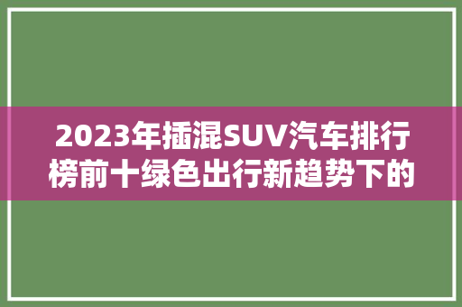 2023年插混SUV汽车排行榜前十绿色出行新趋势下的实力担当