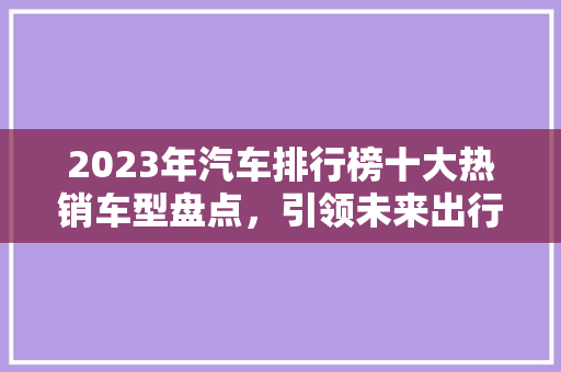 2023年汽车排行榜十大热销车型盘点，引领未来出行潮流