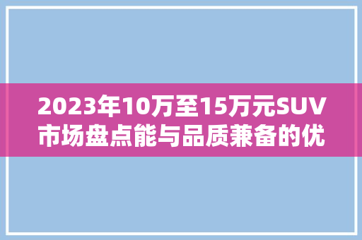 2023年10万至15万元SUV市场盘点能与品质兼备的优选车型