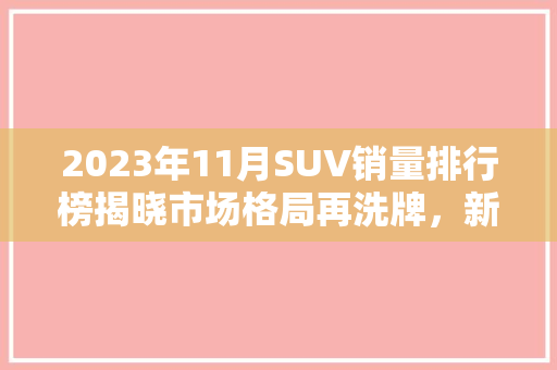 2023年11月SUV销量排行榜揭晓市场格局再洗牌，新能源车型强势崛起