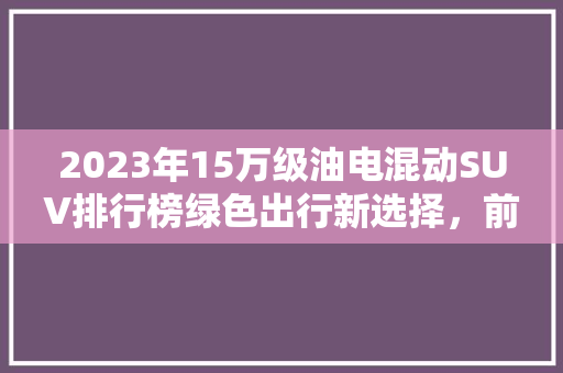 2023年15万级油电混动SUV排行榜绿色出行新选择，前十名车型详细