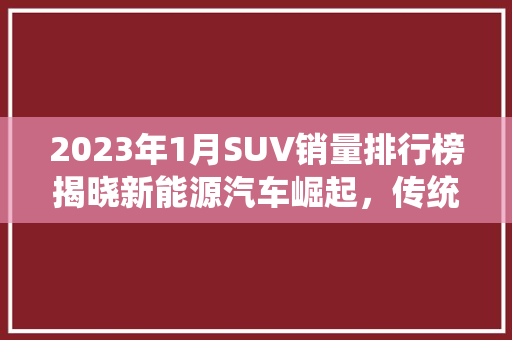 2023年1月SUV销量排行榜揭晓新能源汽车崛起，传统霸主地位动摇
