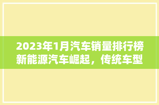 2023年1月汽车销量排行榜新能源汽车崛起，传统车型稳中有变