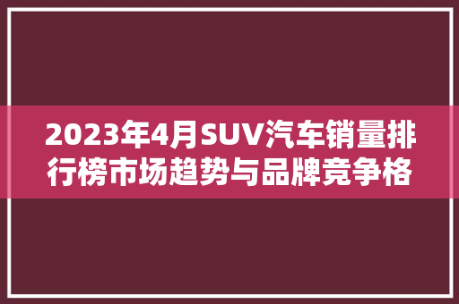 2023年4月SUV汽车销量排行榜市场趋势与品牌竞争格局