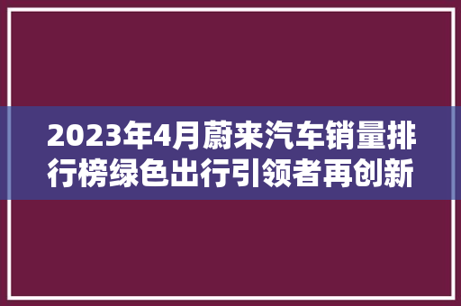 2023年4月蔚来汽车销量排行榜绿色出行引领者再创新高