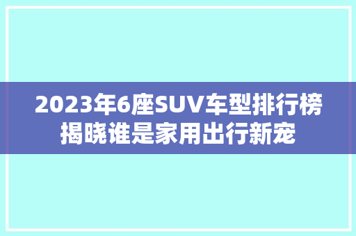 2023年6座SUV车型排行榜揭晓谁是家用出行新宠