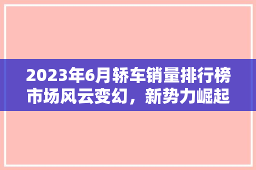 2023年6月轿车销量排行榜市场风云变幻，新势力崛起