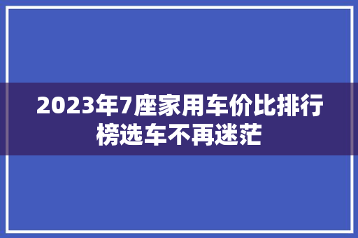 2023年7座家用车价比排行榜选车不再迷茫