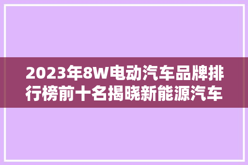 2023年8W电动汽车品牌排行榜前十名揭晓新能源汽车市场风云变幻