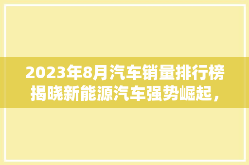 2023年8月汽车销量排行榜揭晓新能源汽车强势崛起，传统车企面临挑战