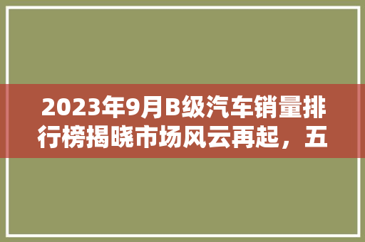 2023年9月B级汽车销量排行榜揭晓市场风云再起，五大车型引领潮流