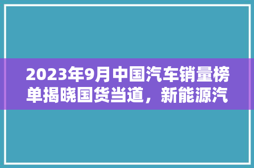 2023年9月中国汽车销量榜单揭晓国货当道，新能源汽车崛起