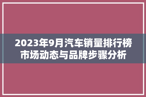 2023年9月汽车销量排行榜市场动态与品牌步骤分析