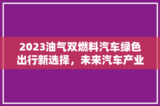 2023油气双燃料汽车绿色出行新选择，未来汽车产业新趋势