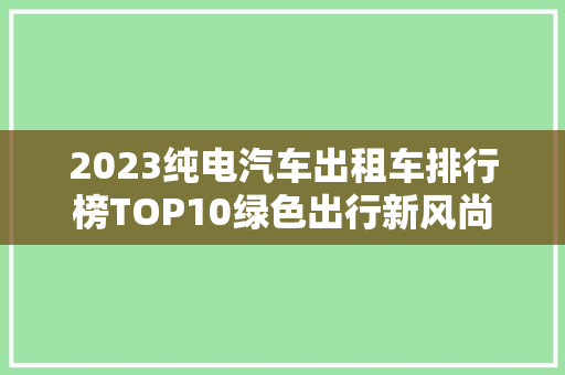 2023纯电汽车出租车排行榜TOP10绿色出行新风尚
